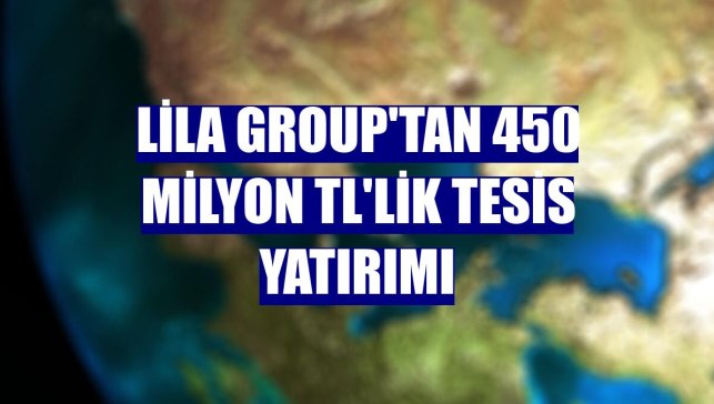 Lila Group'tan 450 milyon TL'lik tesis yatırımı
