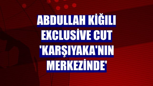 Abdullah Kiğılı Exclusive Cut 'Karşıyaka'nın merkezinde'