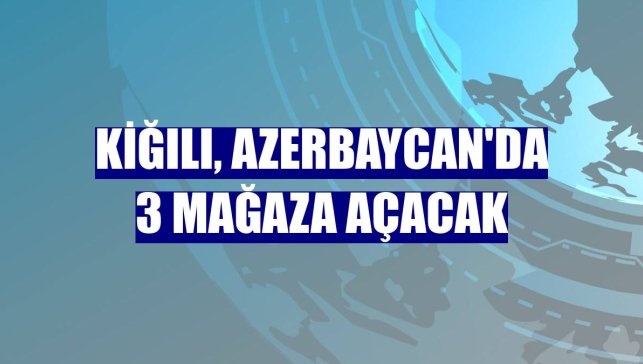 Kiğılı, Azerbaycan'da 3 mağaza açacak