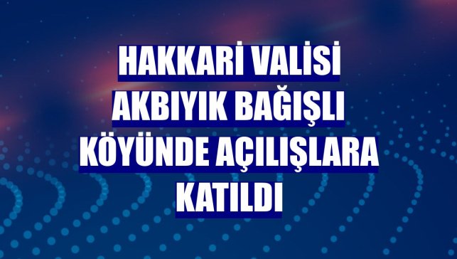 Hakkari Valisi Akbıyık Bağışlı Köyünde açılışlara katıldı
