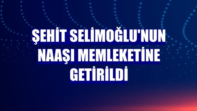 Şehit Selimoğlu'nun naaşı memleketine getirildi