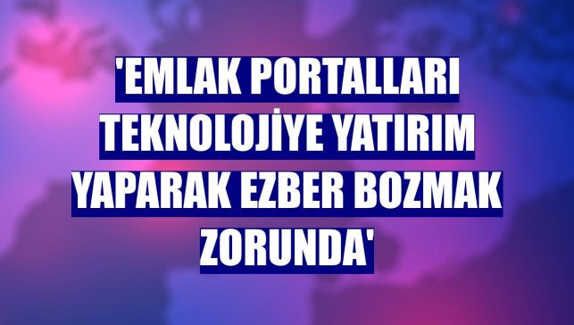 'Emlak portalları teknolojiye yatırım yaparak ezber bozmak zorunda'