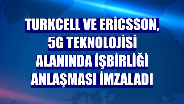 Turkcell ve Ericsson, 5G teknolojisi alanında işbirliği anlaşması imzaladı