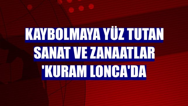 Kaybolmaya yüz tutan sanat ve zanaatlar 'KURAM LONCA'da