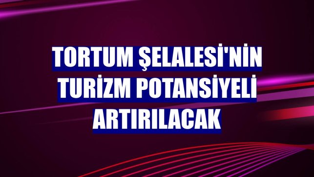 Tortum Şelalesi'nin turizm potansiyeli artırılacak
