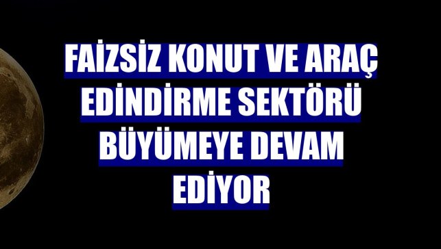 Faizsiz konut ve araç edindirme sektörü büyümeye devam ediyor