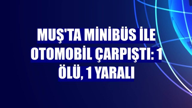 Muş'ta minibüs ile otomobil çarpıştı: 1 ölü, 1 yaralı