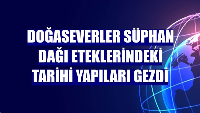 Doğaseverler Süphan Dağı eteklerindeki tarihi yapıları gezdi