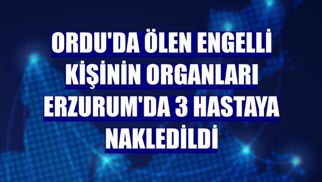 Ordu'da ölen engelli kişinin organları Erzurum'da 3 hastaya nakledildi