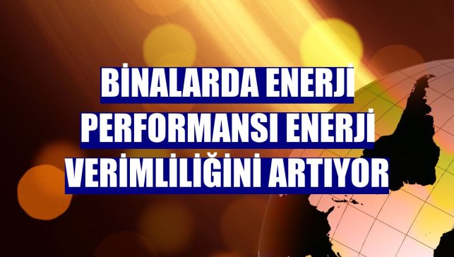 Binalarda enerji performansı enerji verimliliğini artıyor