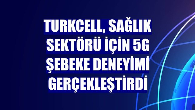 Turkcell, sağlık sektörü için 5G şebeke deneyimi gerçekleştirdi