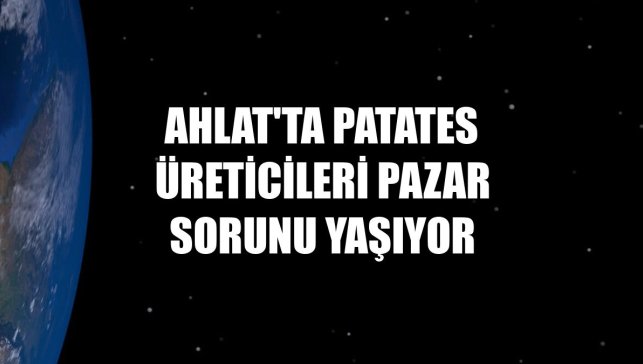 Ahlat'ta patates üreticileri pazar sorunu yaşıyor