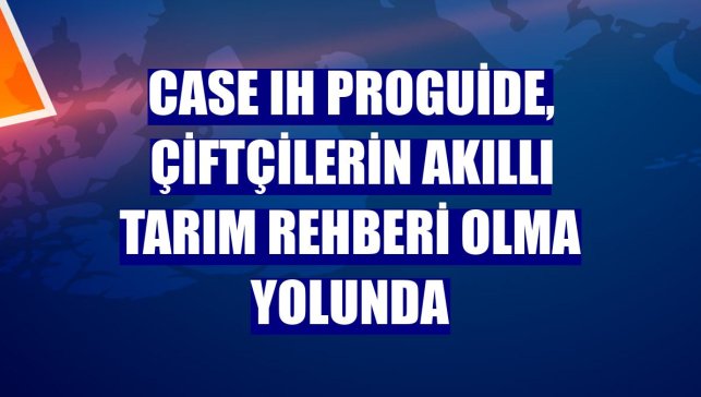 Case IH ProGuide, çiftçilerin akıllı tarım rehberi olma yolunda