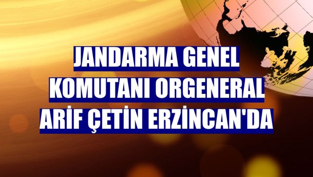 Jandarma Genel Komutanı Orgeneral Arif Çetin Erzincan'da