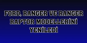 Ford, Ranger ve Ranger Raptor modellerini yeniledi