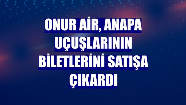 Onur Air, Anapa uçuşlarının biletlerini satışa çıkardı