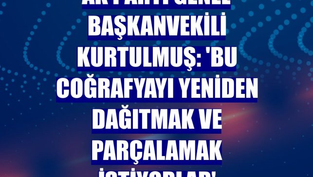 AK Parti Genel Başkanvekili Kurtulmuş: 'Bu coğrafyayı yeniden dağıtmak ve parçalamak istiyorlar'