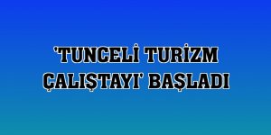 'Tunceli Turizm Çalıştayı' başladı
