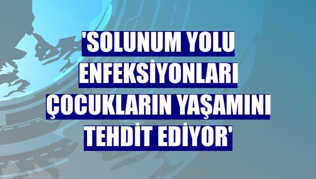 'Solunum yolu enfeksiyonları çocukların yaşamını tehdit ediyor'