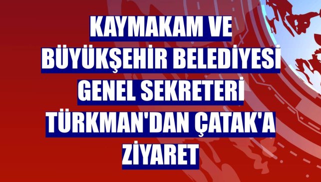 Kaymakam ve Büyükşehir Belediyesi Genel Sekreteri Türkman'dan Çatak'a ziyaret