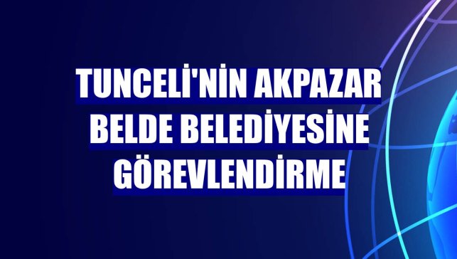 Tunceli'nin Akpazar belde belediyesine görevlendirme