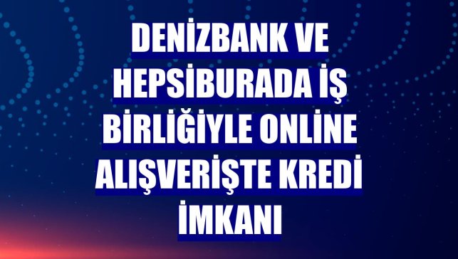 DenizBank ve Hepsiburada iş birliğiyle online alışverişte kredi imkanı