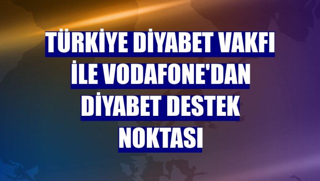 Türkiye Diyabet Vakfı ile Vodafone'dan Diyabet Destek Noktası