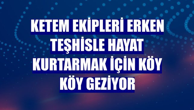 KETEM ekipleri erken teşhisle hayat kurtarmak için köy köy geziyor