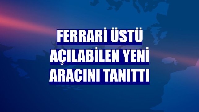 Ferrari üstü açılabilen yeni aracını tanıttı