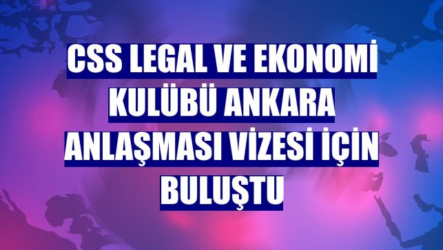 CSS Legal ve Ekonomi Kulübü Ankara Anlaşması Vizesi için buluştu