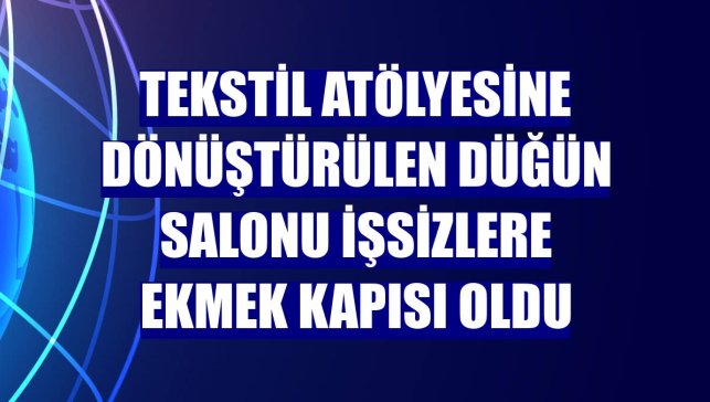Tekstil atölyesine dönüştürülen düğün salonu işsizlere ekmek kapısı oldu