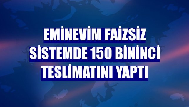 Eminevim faizsiz sistemde 150 bininci teslimatını yaptı