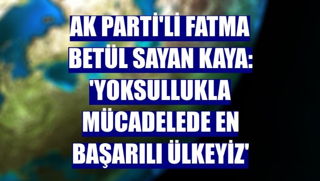 AK Parti'li Fatma Betül Sayan Kaya: 'Yoksullukla mücadelede en başarılı ülkeyiz'