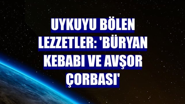 Uykuyu bölen lezzetler: 'Büryan kebabı ve avşor çorbası'