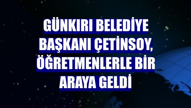 Günkırı Belediye Başkanı Çetinsoy, öğretmenlerle bir araya geldi