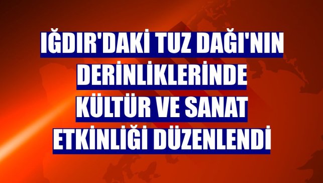 Iğdır'daki Tuz Dağı'nın derinliklerinde kültür ve sanat etkinliği düzenlendi