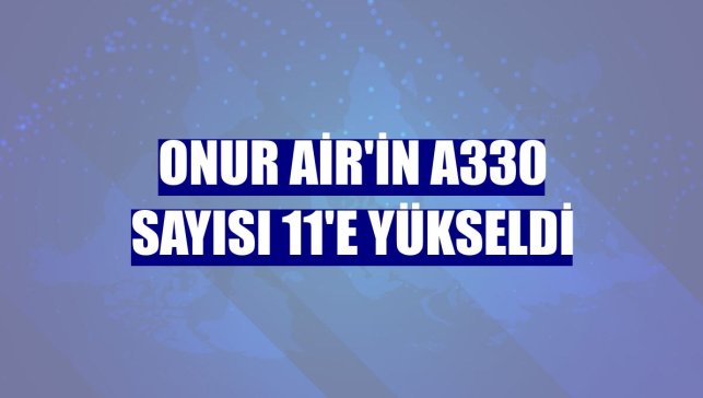 Onur Air'in A330 sayısı 11'e yükseldi