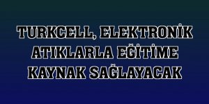 Turkcell, elektronik atıklarla eğitime kaynak sağlayacak