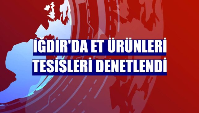 Iğdır'da et ürünleri tesisleri denetlendi