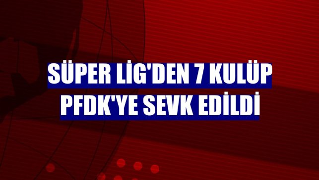 Süper Lig'den 7 kulüp PFDK'ye sevk edildi