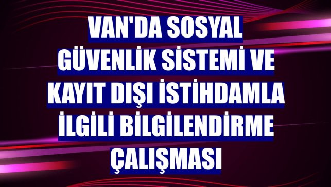 Van'da sosyal güvenlik sistemi ve kayıt dışı istihdamla ilgili bilgilendirme çalışması