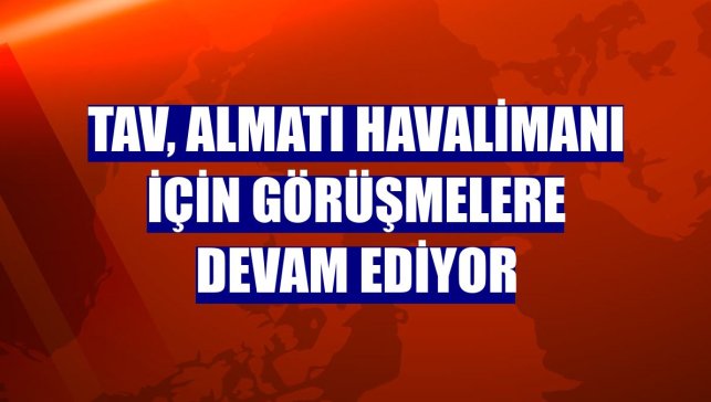 TAV, Almatı Havalimanı için görüşmelere devam ediyor