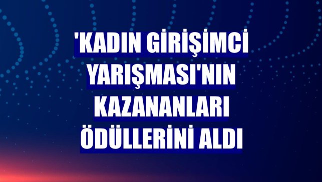 'Kadın Girişimci Yarışması'nın kazananları ödüllerini aldı