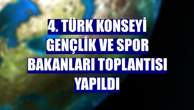 4. Türk Konseyi Gençlik ve Spor Bakanları Toplantısı yapıldı