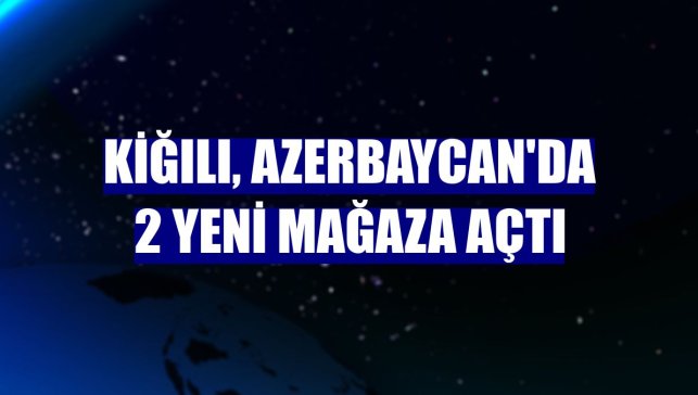 Kiğılı, Azerbaycan'da 2 yeni mağaza açtı