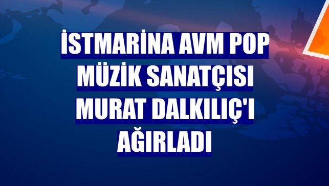 İstMarina AVM pop müzik sanatçısı Murat Dalkılıç'ı ağırladı
