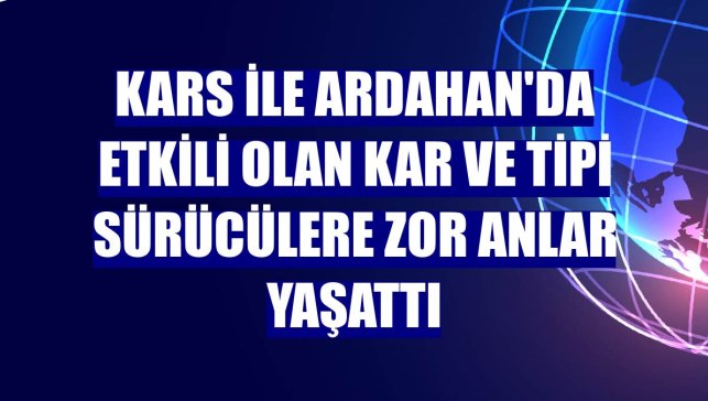 Kars ile Ardahan'da etkili olan kar ve tipi sürücülere zor anlar yaşattı
