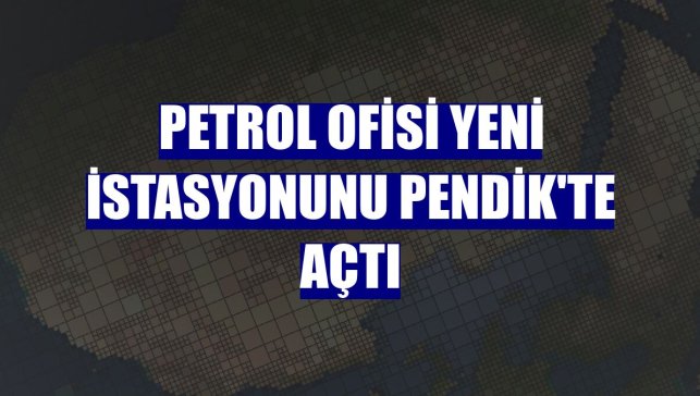 Petrol Ofisi yeni istasyonunu Pendik'te açtı