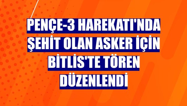 Pençe-3 Harekatı'nda şehit olan asker için Bitlis'te tören düzenlendi