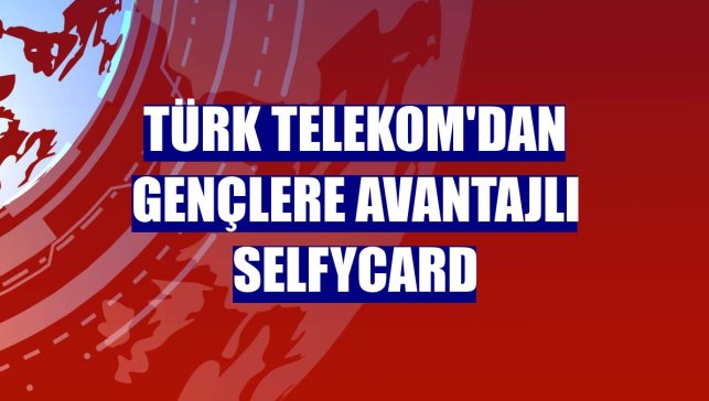 Türk Telekom'dan gençlere avantajlı Selfycard